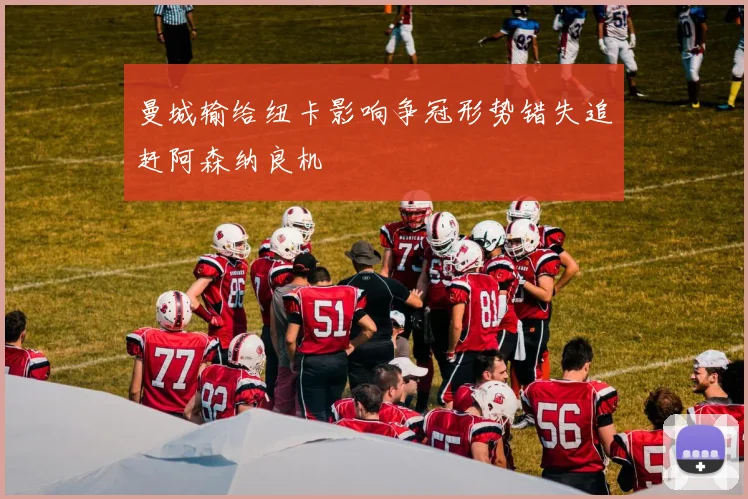 曼城输给纽卡影响争冠形势错失追赶阿森纳良机