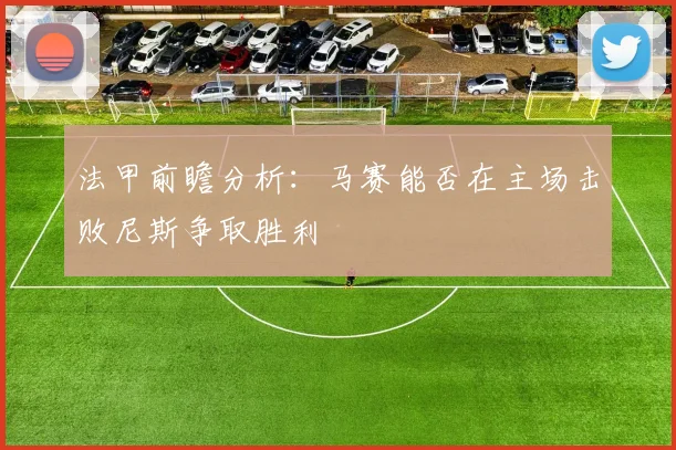 法甲前瞻分析：马赛能否在主场击败尼斯争取胜利
