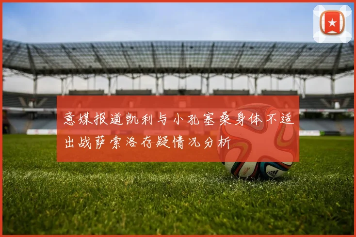 意媒报道凯利与小孔塞桑身体不适出战萨索洛存疑情况分析