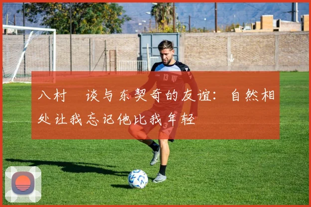 八村塁谈与东契奇的友谊：自然相处让我忘记他比我年轻