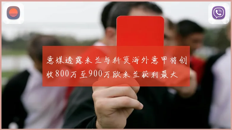 意媒透露米兰与科莫海外意甲将创收800万至900万欧米兰获利最大