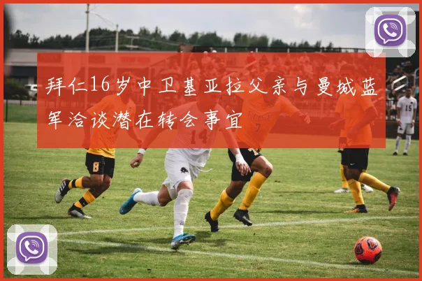 拜仁16岁中卫基亚拉父亲与曼城蓝军洽谈潜在转会事宜