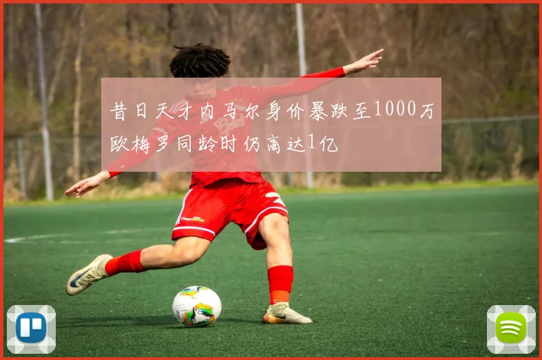 昔日天才内马尔身价暴跌至1000万欧梅罗同龄时仍高达1亿