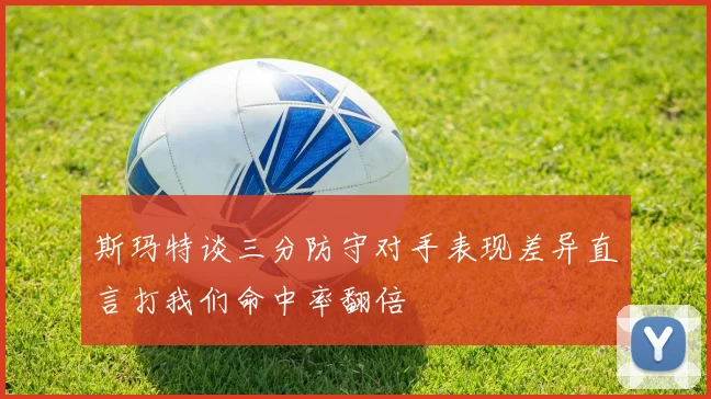 斯玛特谈三分防守对手表现差异直言打我们命中率翻倍