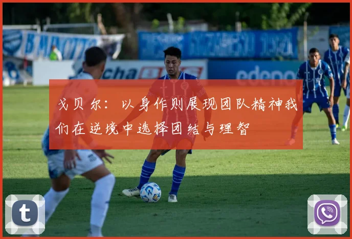 戈贝尔：以身作则展现团队精神我们在逆境中选择团结与理智
