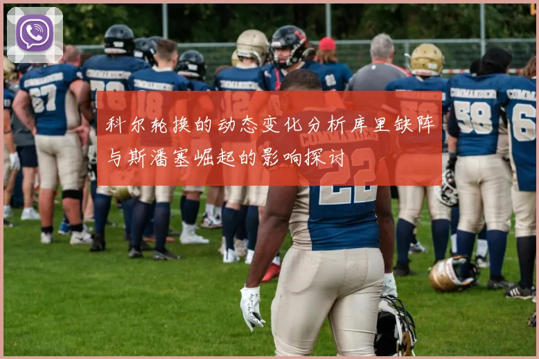 科尔轮换的动态变化分析库里缺阵与斯潘塞崛起的影响探讨