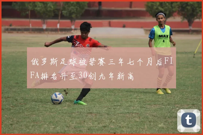 俄罗斯足球被禁赛三年七个月后FIFA排名升至30创九年新高