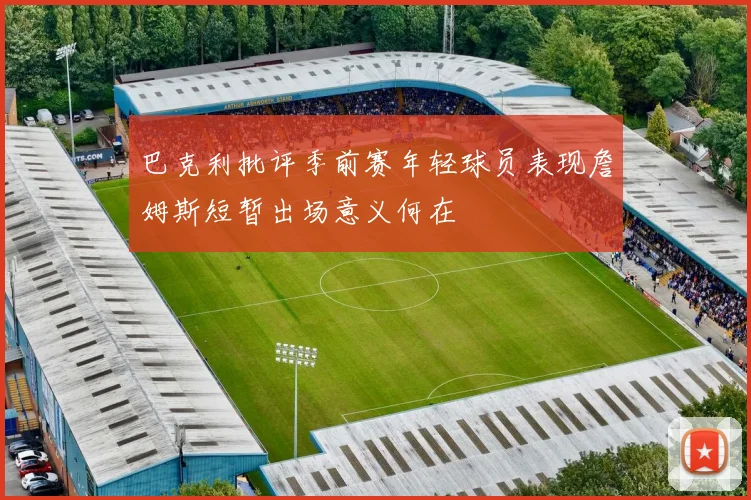 巴克利批评季前赛年轻球员表现詹姆斯短暂出场意义何在